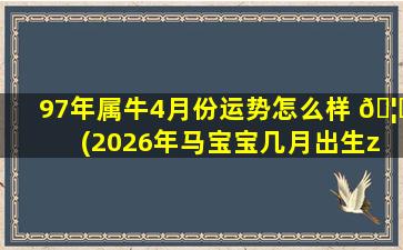 97年属牛4月份运势怎么样 🦋 (2026年马宝宝几月出生zui
好命)